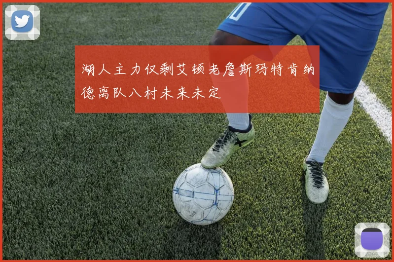 湖人主力仅剩艾顿老詹斯玛特肯纳德离队八村未来未定