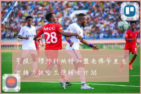 早报：穆帅科纳特加盟老佛爷里克尔梅力挺哈兰德转会计划