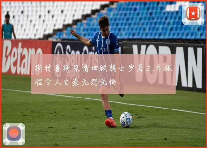 斯特鲁斯深情回顾骑士岁月三年旅程令人自豪无怨无悔