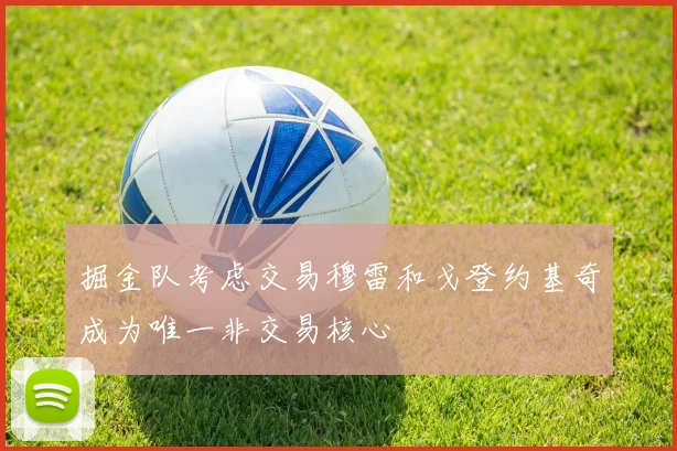 掘金队考虑交易穆雷和戈登约基奇成为唯一非交易核心
