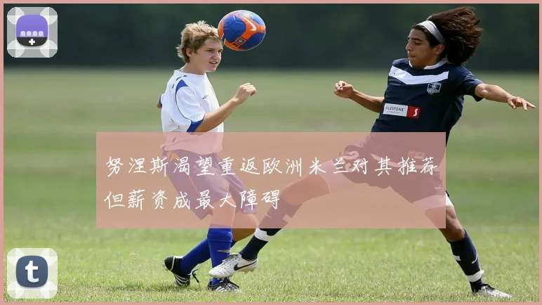 努涅斯渴望重返欧洲米兰对其推荐但薪资成最大障碍