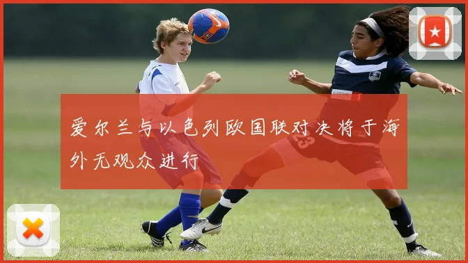 爱尔兰与以色列欧国联对决将于海外无观众进行