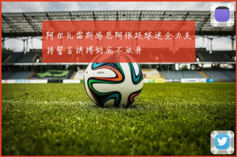 阿尔瓦雷斯感恩阿根廷球迷全力支持誓言拼搏到底不放弃