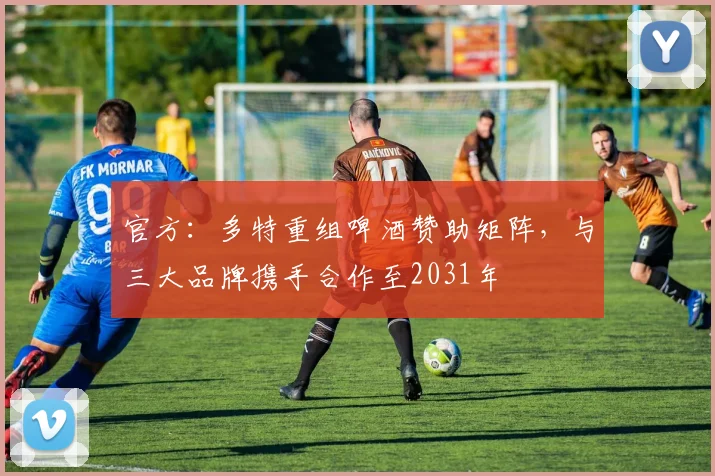 官方：多特重组啤酒赞助矩阵，与三大品牌携手合作至2031年