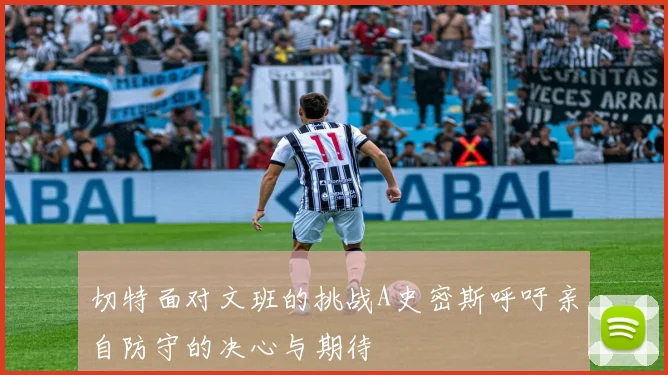 切特面对文班的挑战A史密斯呼吁亲自防守的决心与期待