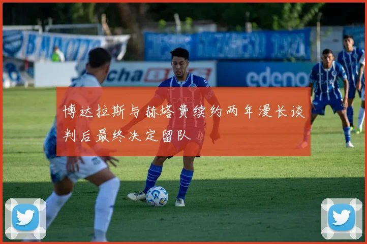 博达拉斯与赫塔费续约两年漫长谈判后最终决定留队