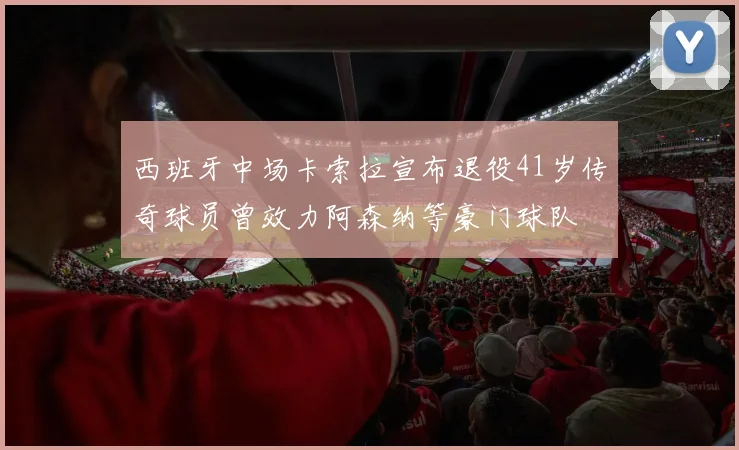 西班牙中场卡索拉宣布退役41岁传奇球员曾效力阿森纳等豪门球队