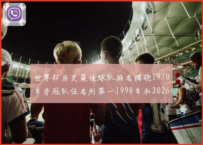世界杯历史最佳球队排名揭晓1970年夺冠队伍名列第一1998年和2026年表现分析