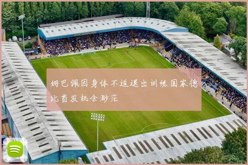 姆巴佩因身体不适退出训练国家德比首发机会渺茫