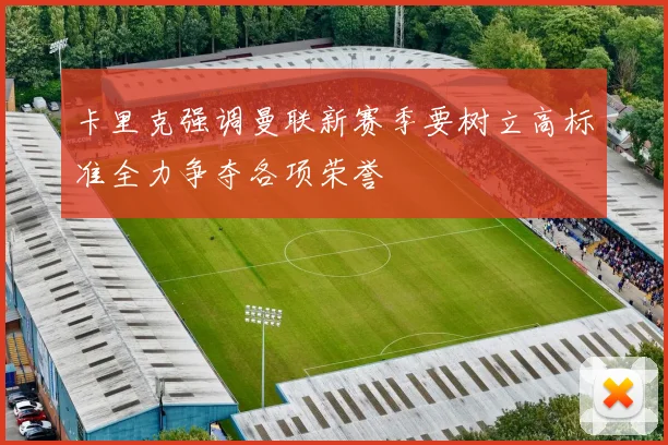 卡里克强调曼联新赛季要树立高标准全力争夺各项荣誉