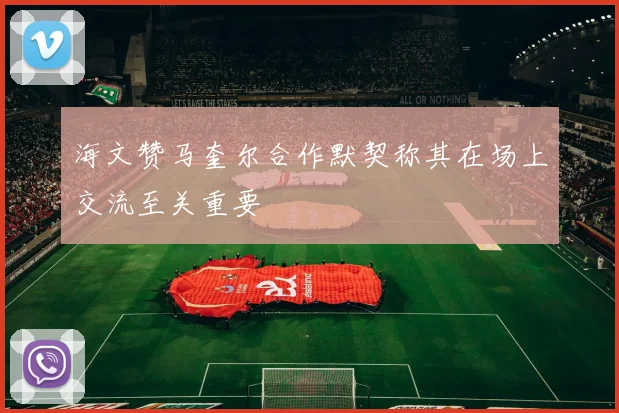 海文赞马奎尔合作默契称其在场上交流至关重要