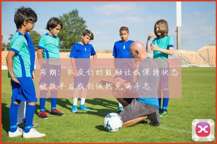 布朗：队友们的鼓励让我保持状态被扳平后我们依然充满斗志