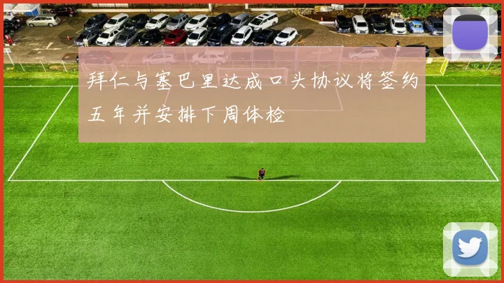 拜仁与塞巴里达成口头协议将签约五年并安排下周体检