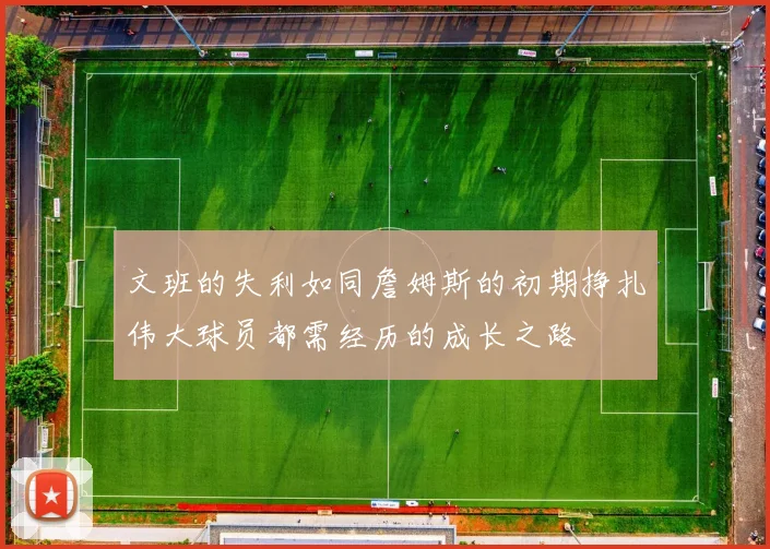文班的失利如同詹姆斯的初期挣扎伟大球员都需经历的成长之路
