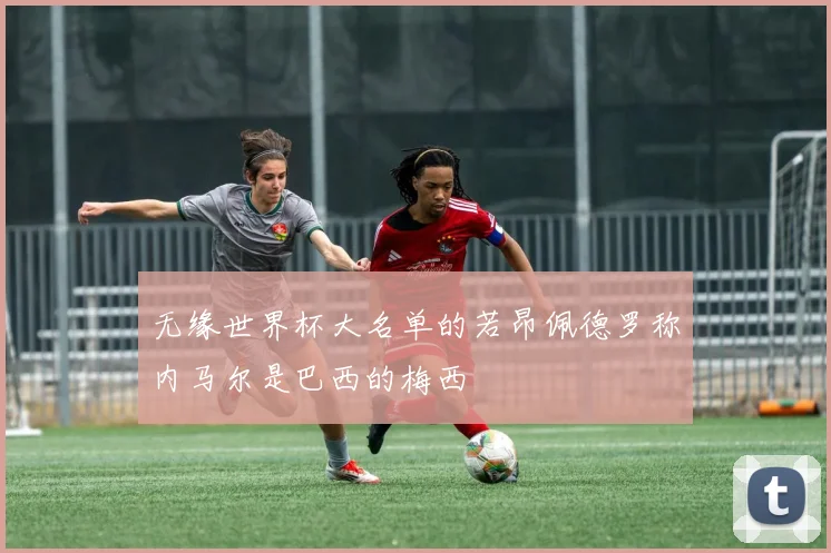 无缘世界杯大名单的若昂佩德罗称内马尔是巴西的梅西