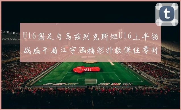 U16国足与乌兹别克斯坦U16上半场战成平局江宇涵精彩扑救保住零封纪录