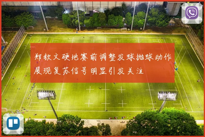 郑钦文硬地赛前调整发球抛球动作展现复苏信号明显引发关注