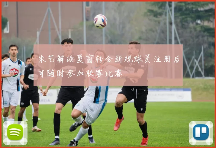 朱艺解读夏窗转会新规球员注册后可随时参加联赛比赛