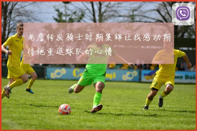 老詹转发骑士时期集锦让我感动期待他重返球队的心情