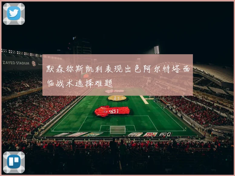 默森称斯凯利表现出色阿尔特塔面临战术选择难题