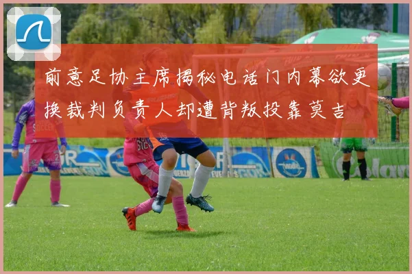 前意足协主席揭秘电话门内幕欲更换裁判负责人却遭背叛投靠莫吉