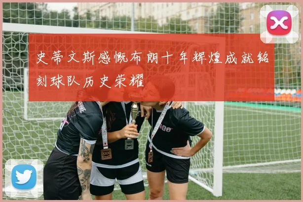 史蒂文斯感慨布朗十年辉煌成就铭刻球队历史荣耀