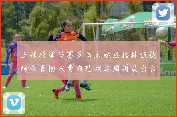 土媒报道马赛罗马未达成格林伍德转会费协议费内巴切本周再度出击