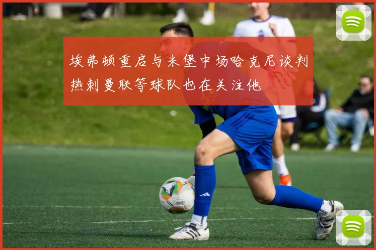 埃弗顿重启与米堡中场哈克尼谈判热刺曼联等球队也在关注他