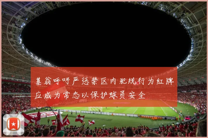 基翁呼吁严惩禁区内犯规行为红牌应成为常态以保护球员安全