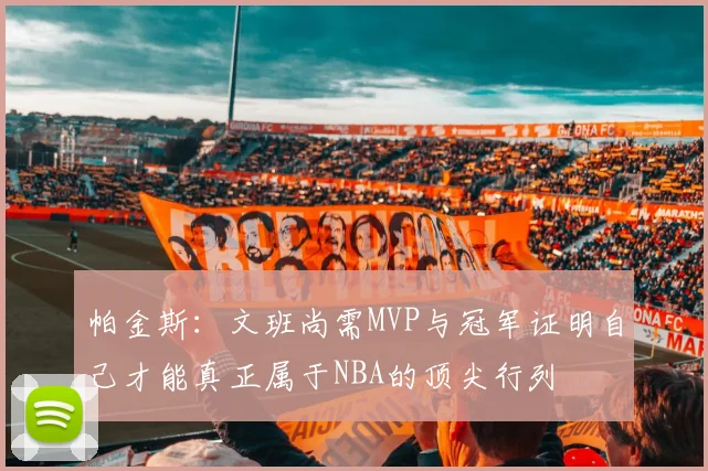 帕金斯：文班尚需MVP与冠军证明自己才能真正属于NBA的顶尖行列