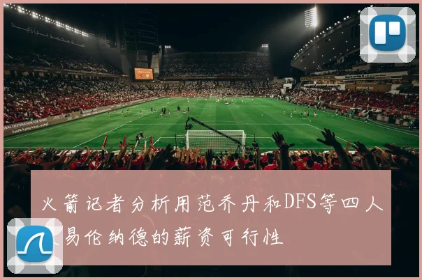 火箭记者分析用范乔丹和DFS等四人交易伦纳德的薪资可行性