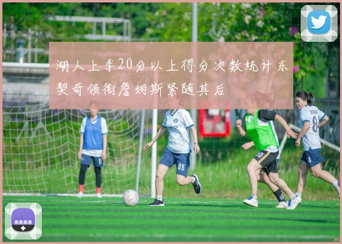 湖人上季20分以上得分次数统计东契奇领衔詹姆斯紧随其后