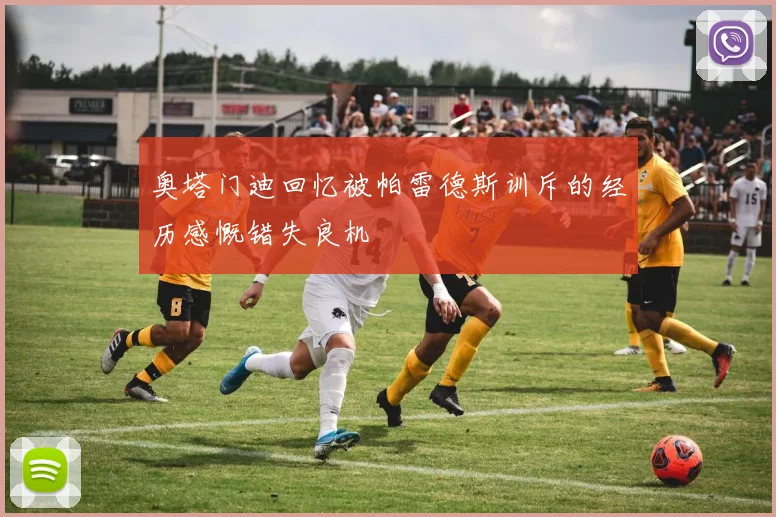 奥塔门迪回忆被帕雷德斯训斥的经历感慨错失良机