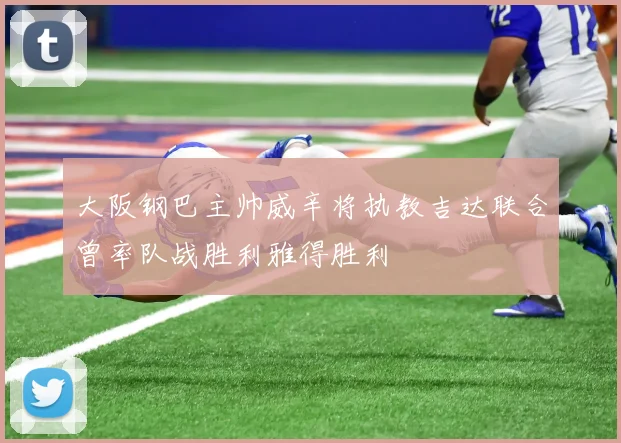 大阪钢巴主帅威辛将执教吉达联合曾率队战胜利雅得胜利