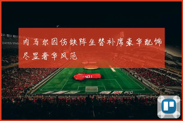 内马尔因伤缺阵坐替补席豪华配饰尽显奢华风范