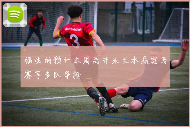 福法纳预计本周离开米兰水晶宫马赛等多队争抢