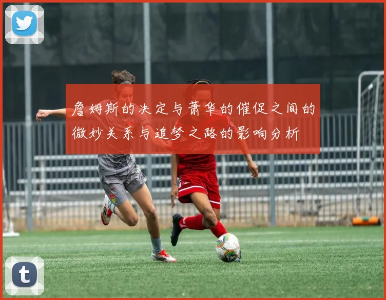 詹姆斯的决定与萧华的催促之间的微妙关系与追梦之路的影响分析
