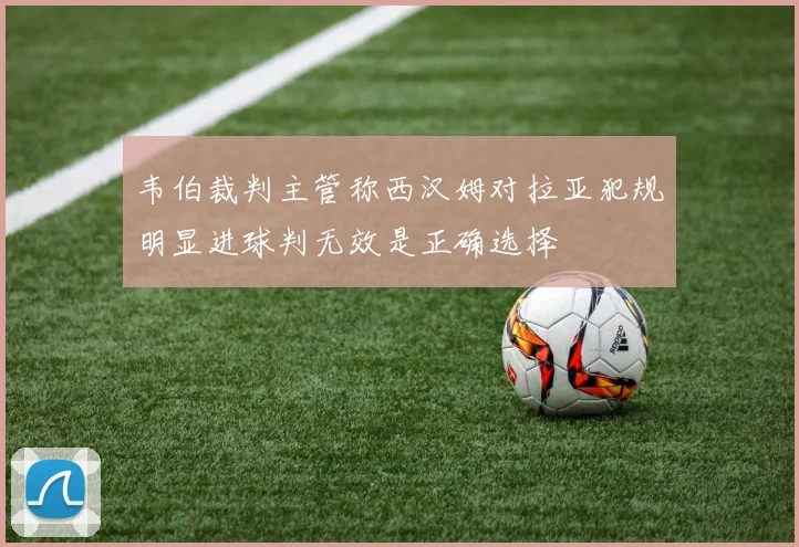 韦伯裁判主管称西汉姆对拉亚犯规明显进球判无效是正确选择