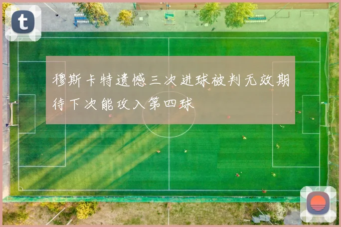 穆斯卡特遗憾三次进球被判无效期待下次能攻入第四球
