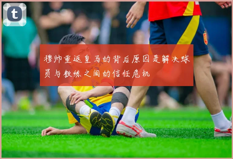 穆帅重返皇马的背后原因是解决球员与教练之间的信任危机