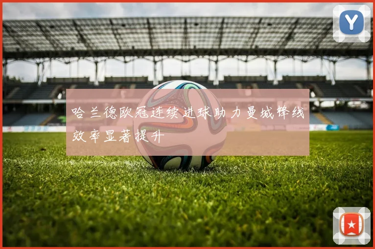 哈兰德欧冠连续进球助力曼城锋线效率显著提升