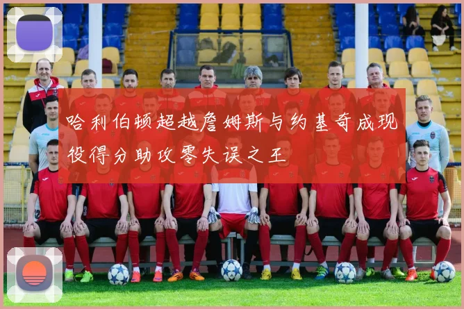 哈利伯顿超越詹姆斯与约基奇成现役得分助攻零失误之王