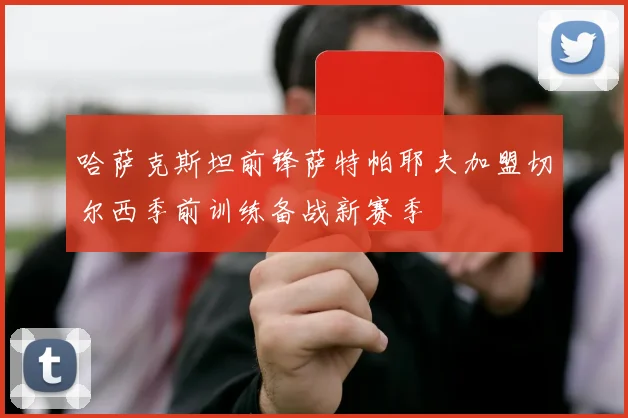 哈萨克斯坦前锋萨特帕耶夫加盟切尔西季前训练备战新赛季