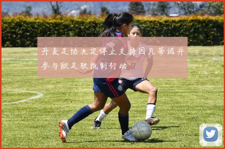 丹麦足协决定停止支持因凡蒂诺并参与欧足联抵制行动