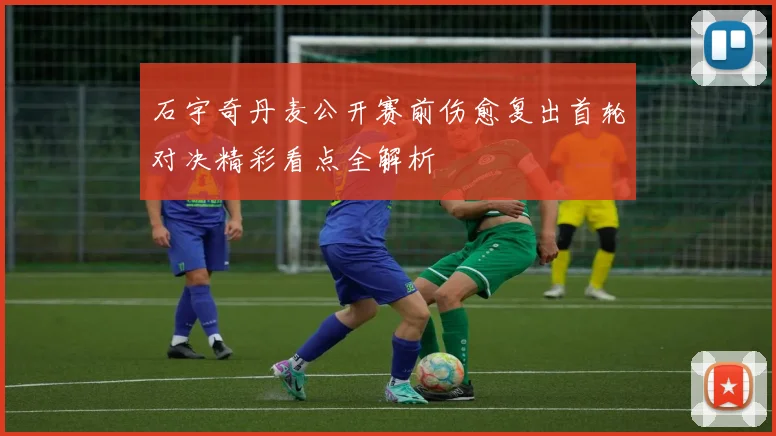 石宇奇丹麦公开赛前伤愈复出首轮对决精彩看点全解析